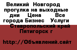 Великий  Новгород.....прогулка на выходные  дни  › Цена ­ 1 - Все города Бизнес » Услуги   . Ставропольский край,Пятигорск г.